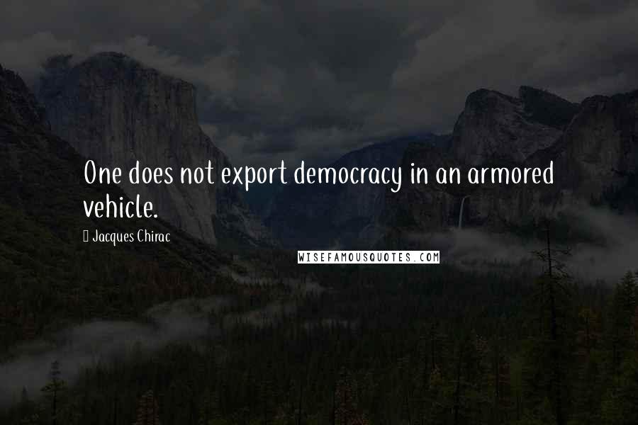 Jacques Chirac Quotes: One does not export democracy in an armored vehicle.