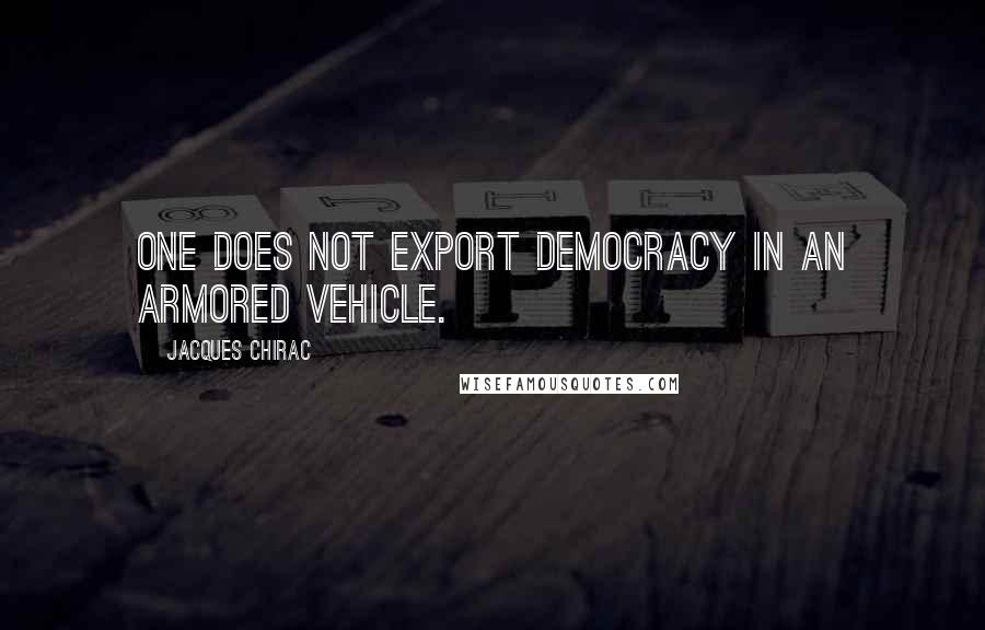 Jacques Chirac Quotes: One does not export democracy in an armored vehicle.