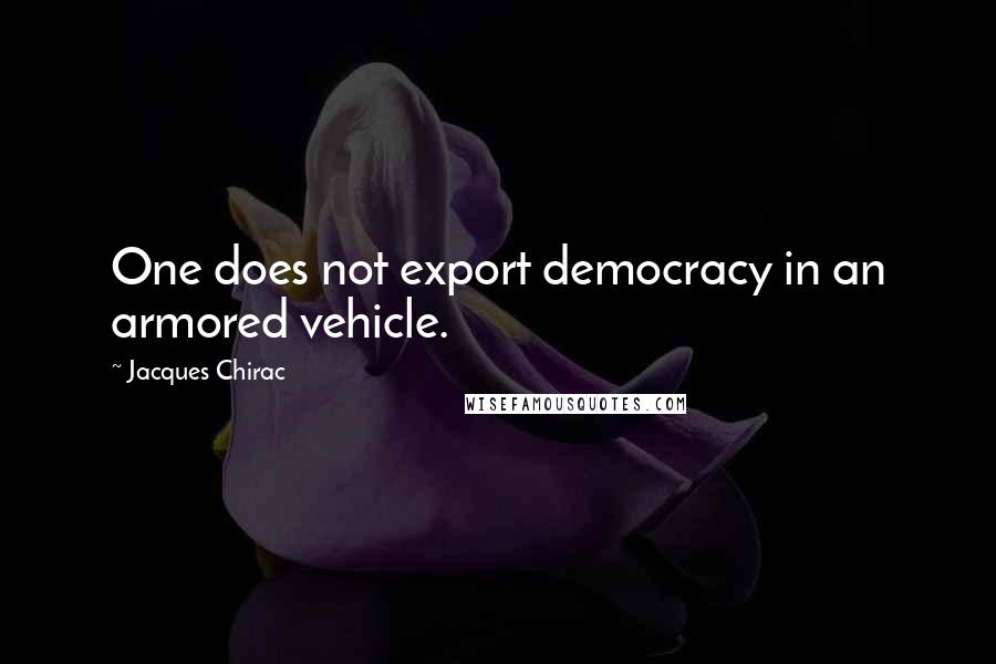 Jacques Chirac Quotes: One does not export democracy in an armored vehicle.