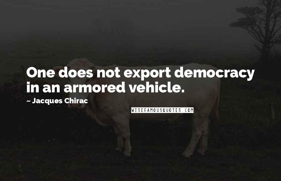 Jacques Chirac Quotes: One does not export democracy in an armored vehicle.