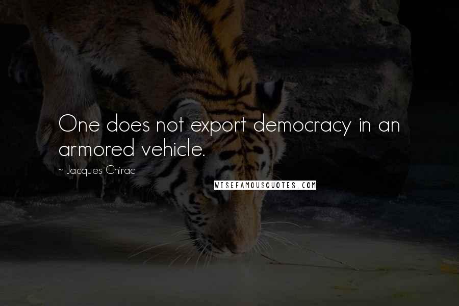 Jacques Chirac Quotes: One does not export democracy in an armored vehicle.