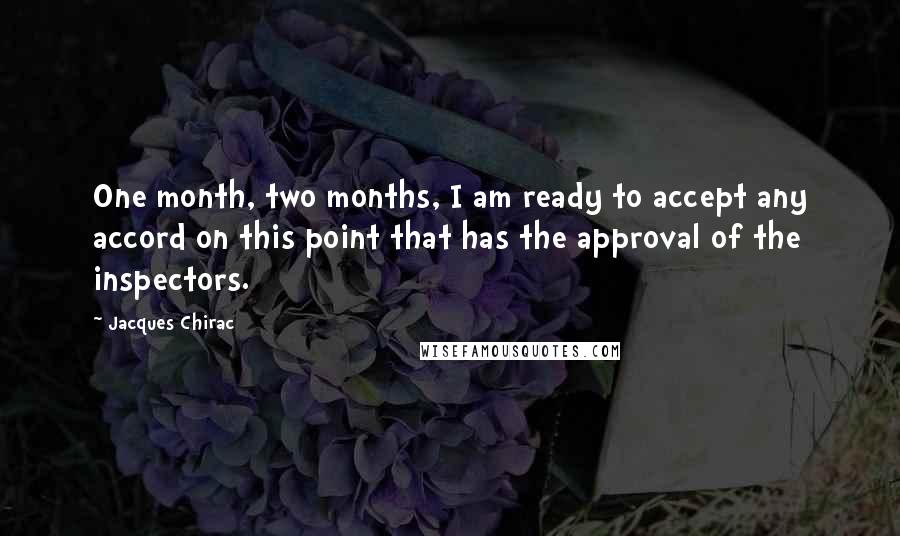 Jacques Chirac Quotes: One month, two months, I am ready to accept any accord on this point that has the approval of the inspectors.