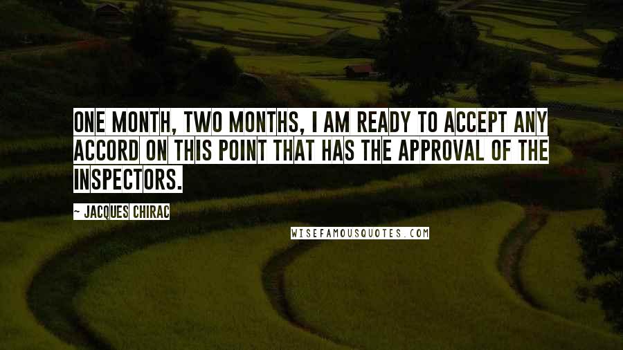 Jacques Chirac Quotes: One month, two months, I am ready to accept any accord on this point that has the approval of the inspectors.