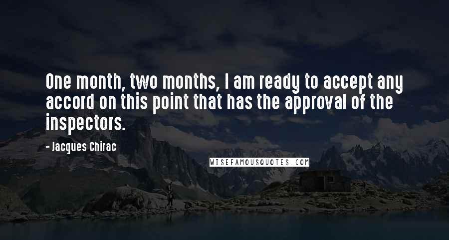 Jacques Chirac Quotes: One month, two months, I am ready to accept any accord on this point that has the approval of the inspectors.