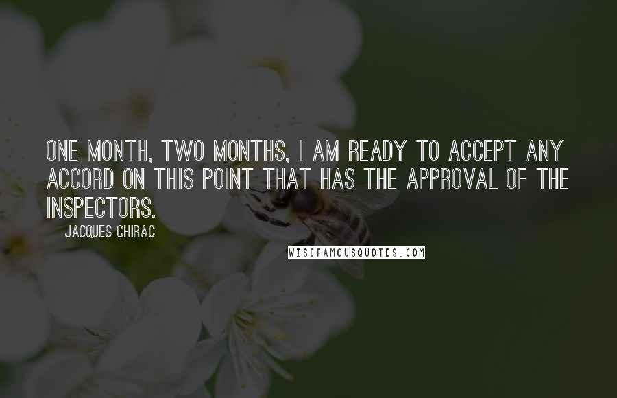 Jacques Chirac Quotes: One month, two months, I am ready to accept any accord on this point that has the approval of the inspectors.