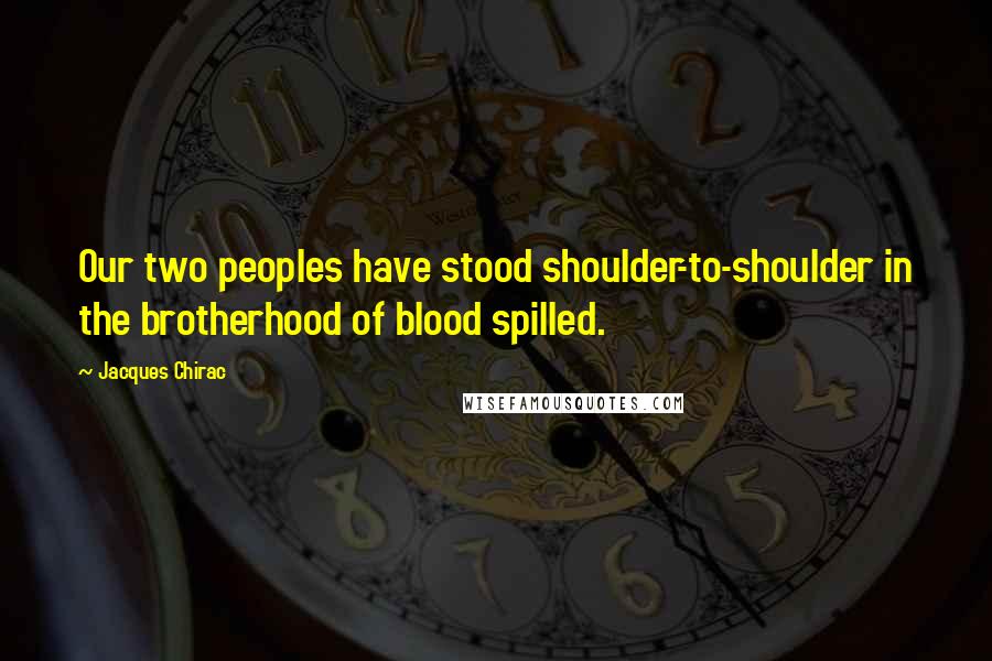 Jacques Chirac Quotes: Our two peoples have stood shoulder-to-shoulder in the brotherhood of blood spilled.