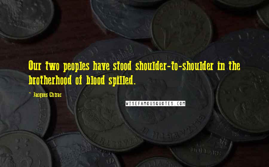 Jacques Chirac Quotes: Our two peoples have stood shoulder-to-shoulder in the brotherhood of blood spilled.