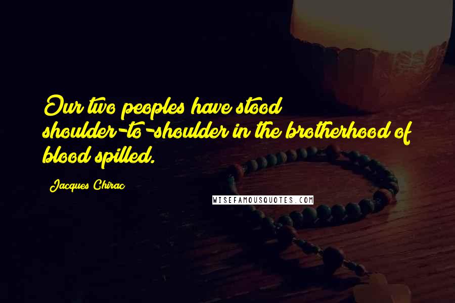 Jacques Chirac Quotes: Our two peoples have stood shoulder-to-shoulder in the brotherhood of blood spilled.