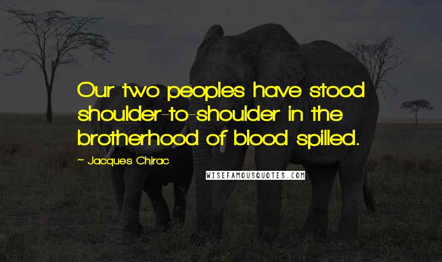 Jacques Chirac Quotes: Our two peoples have stood shoulder-to-shoulder in the brotherhood of blood spilled.