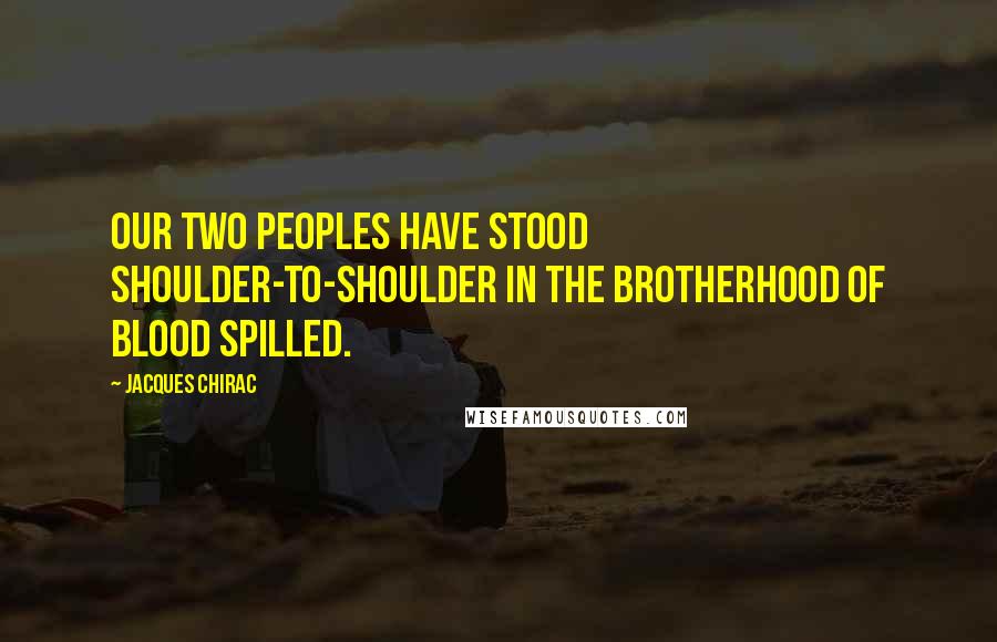 Jacques Chirac Quotes: Our two peoples have stood shoulder-to-shoulder in the brotherhood of blood spilled.