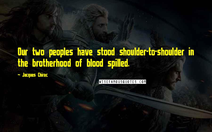 Jacques Chirac Quotes: Our two peoples have stood shoulder-to-shoulder in the brotherhood of blood spilled.