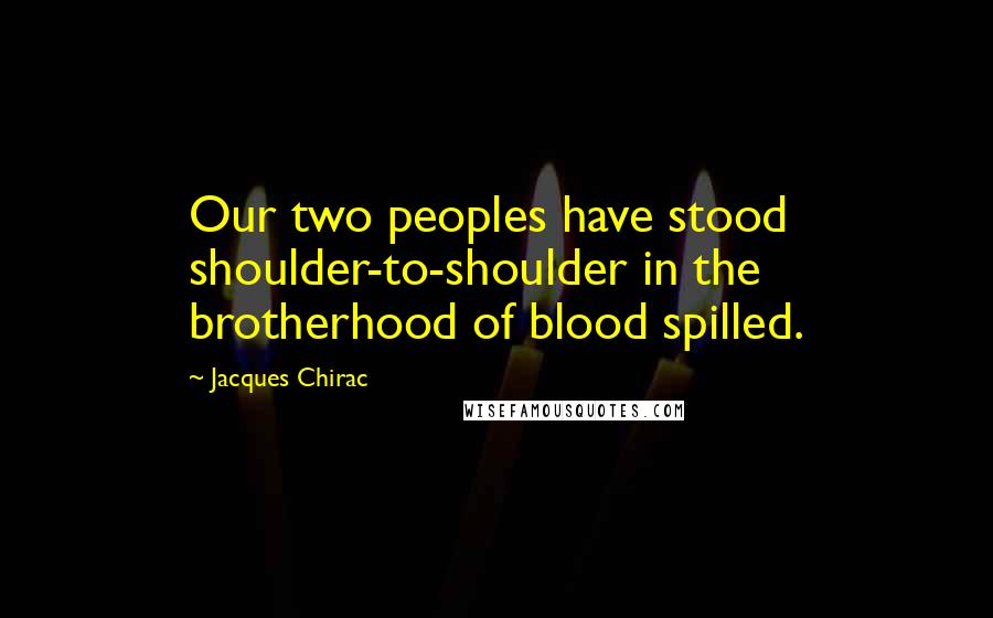 Jacques Chirac Quotes: Our two peoples have stood shoulder-to-shoulder in the brotherhood of blood spilled.
