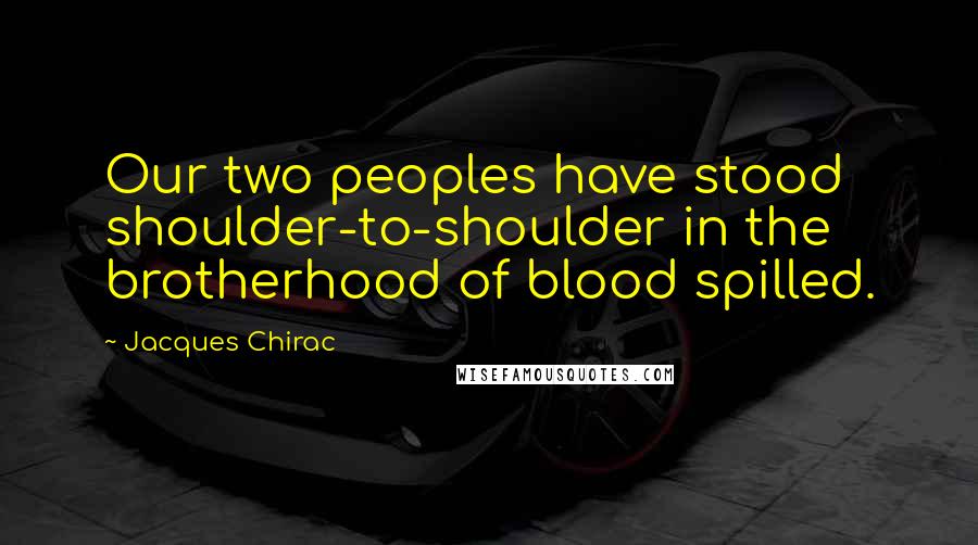 Jacques Chirac Quotes: Our two peoples have stood shoulder-to-shoulder in the brotherhood of blood spilled.