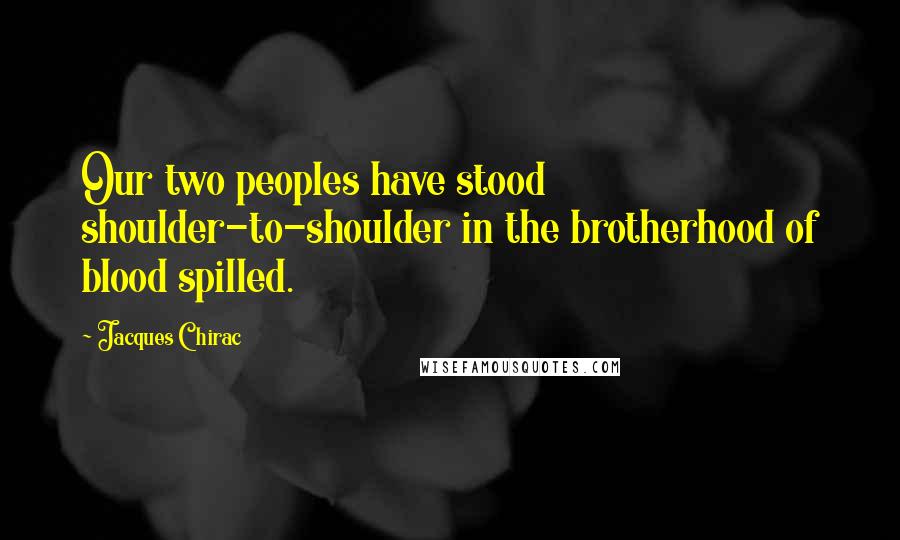 Jacques Chirac Quotes: Our two peoples have stood shoulder-to-shoulder in the brotherhood of blood spilled.