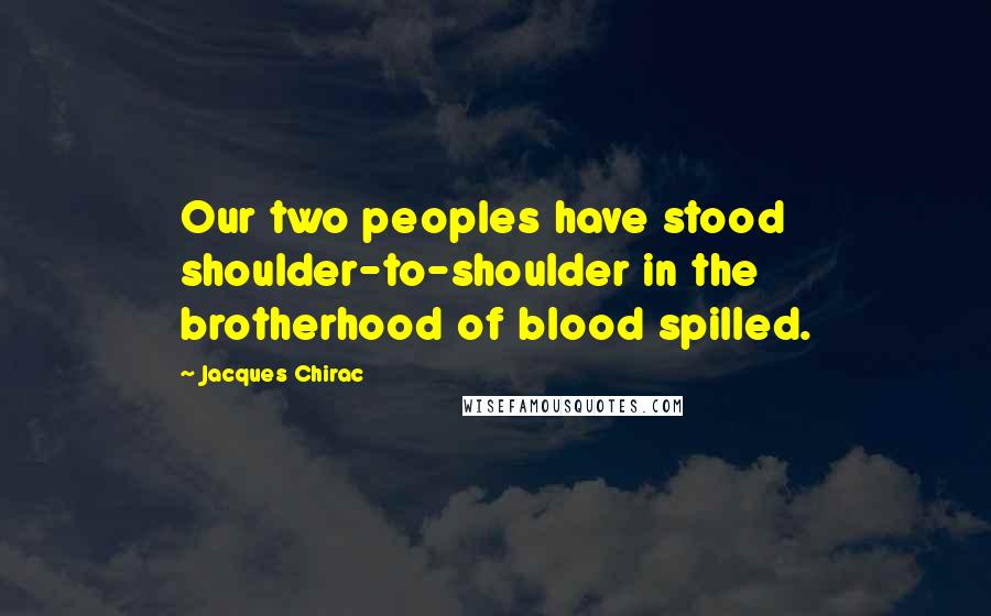Jacques Chirac Quotes: Our two peoples have stood shoulder-to-shoulder in the brotherhood of blood spilled.