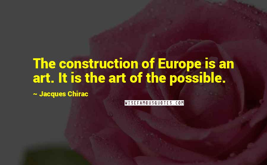 Jacques Chirac Quotes: The construction of Europe is an art. It is the art of the possible.