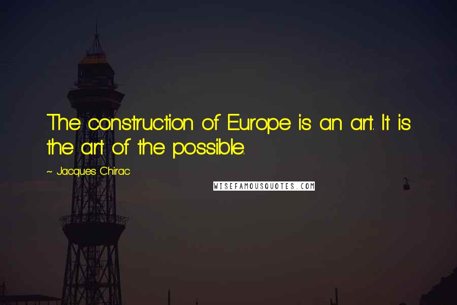 Jacques Chirac Quotes: The construction of Europe is an art. It is the art of the possible.