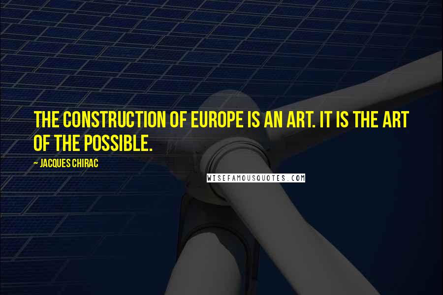 Jacques Chirac Quotes: The construction of Europe is an art. It is the art of the possible.