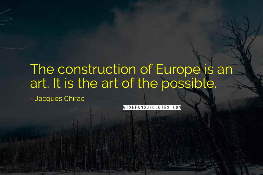 Jacques Chirac Quotes: The construction of Europe is an art. It is the art of the possible.