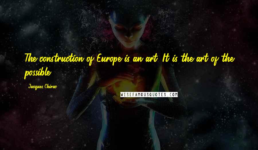 Jacques Chirac Quotes: The construction of Europe is an art. It is the art of the possible.