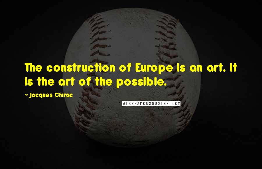 Jacques Chirac Quotes: The construction of Europe is an art. It is the art of the possible.