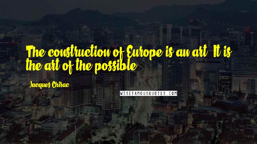 Jacques Chirac Quotes: The construction of Europe is an art. It is the art of the possible.