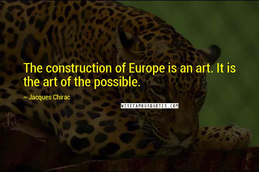 Jacques Chirac Quotes: The construction of Europe is an art. It is the art of the possible.