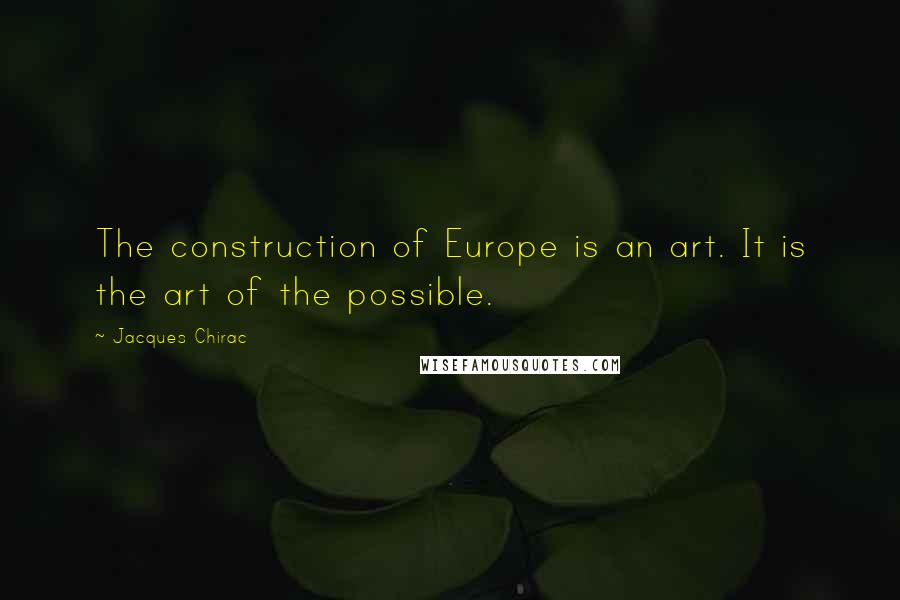 Jacques Chirac Quotes: The construction of Europe is an art. It is the art of the possible.