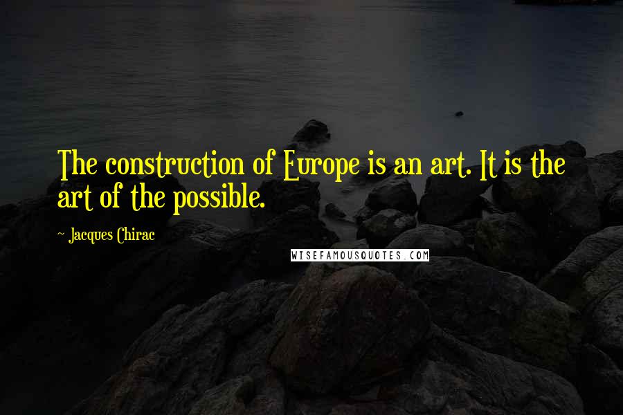 Jacques Chirac Quotes: The construction of Europe is an art. It is the art of the possible.