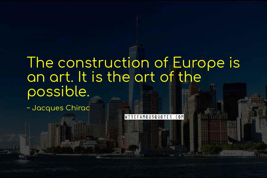 Jacques Chirac Quotes: The construction of Europe is an art. It is the art of the possible.