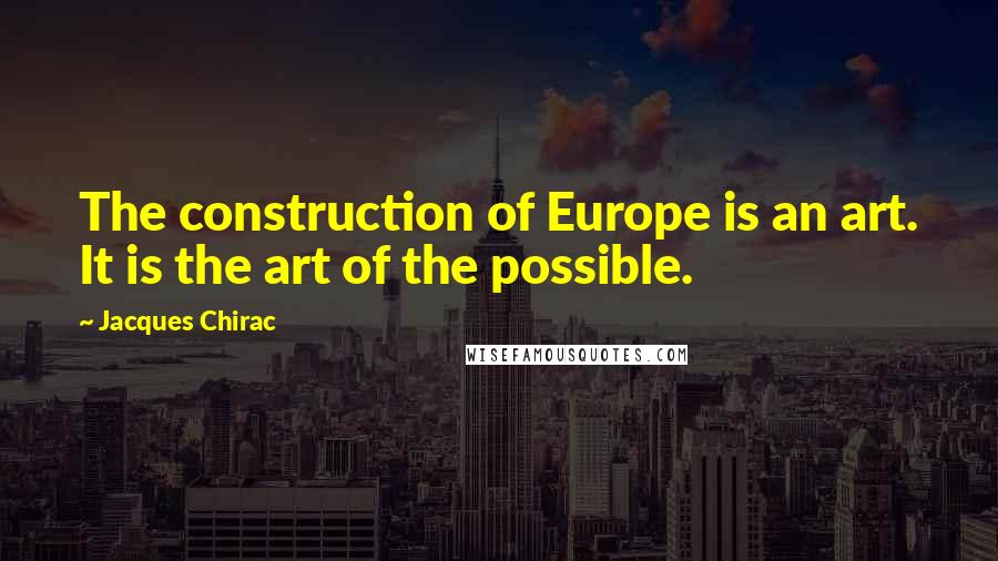 Jacques Chirac Quotes: The construction of Europe is an art. It is the art of the possible.