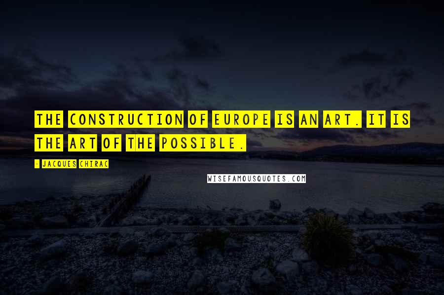 Jacques Chirac Quotes: The construction of Europe is an art. It is the art of the possible.