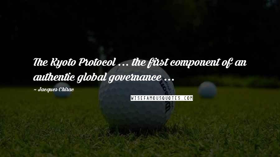 Jacques Chirac Quotes: The Kyoto Protocol ... the first component of an authentic global governance ...