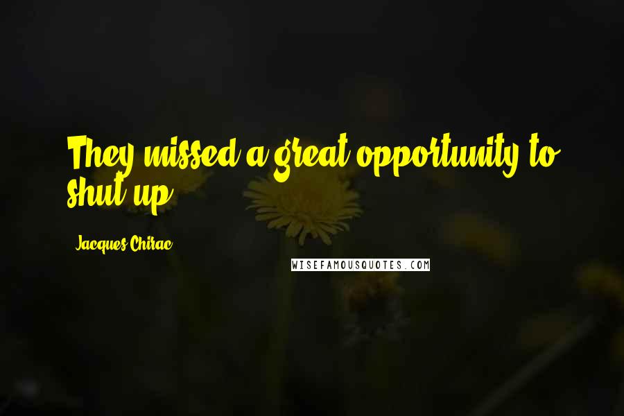 Jacques Chirac Quotes: They missed a great opportunity to shut up.