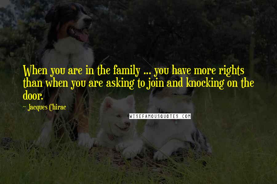 Jacques Chirac Quotes: When you are in the family ... you have more rights than when you are asking to join and knocking on the door.