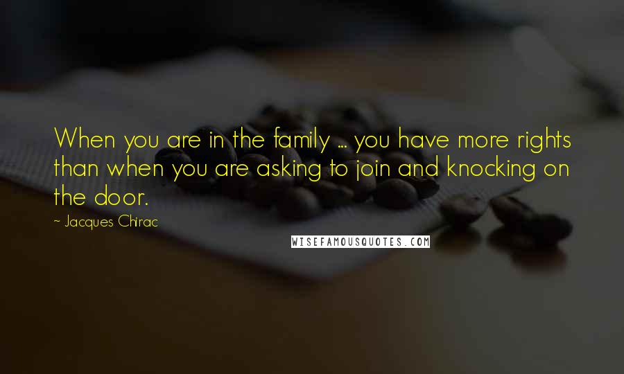 Jacques Chirac Quotes: When you are in the family ... you have more rights than when you are asking to join and knocking on the door.