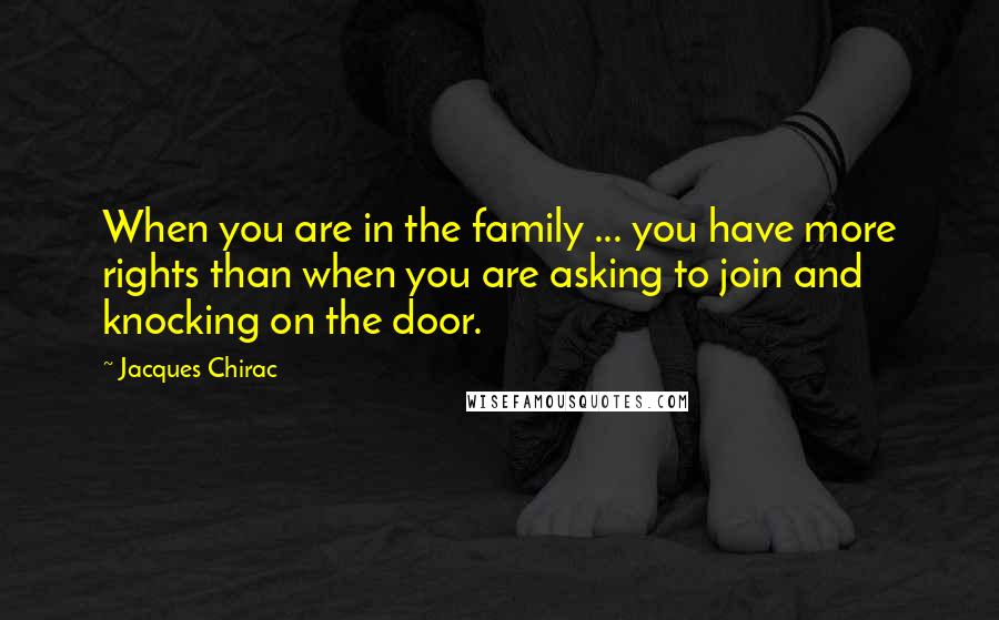 Jacques Chirac Quotes: When you are in the family ... you have more rights than when you are asking to join and knocking on the door.