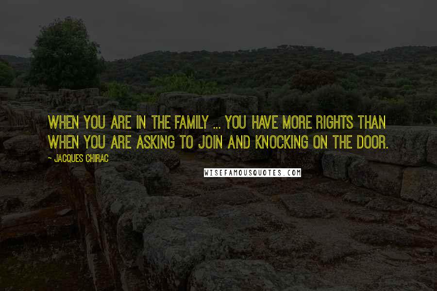 Jacques Chirac Quotes: When you are in the family ... you have more rights than when you are asking to join and knocking on the door.