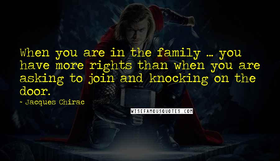 Jacques Chirac Quotes: When you are in the family ... you have more rights than when you are asking to join and knocking on the door.