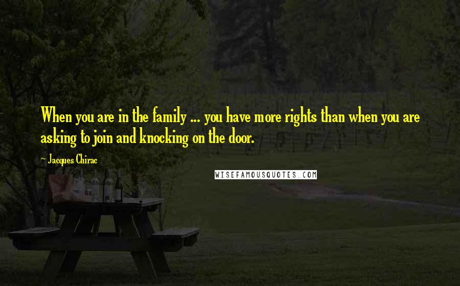 Jacques Chirac Quotes: When you are in the family ... you have more rights than when you are asking to join and knocking on the door.