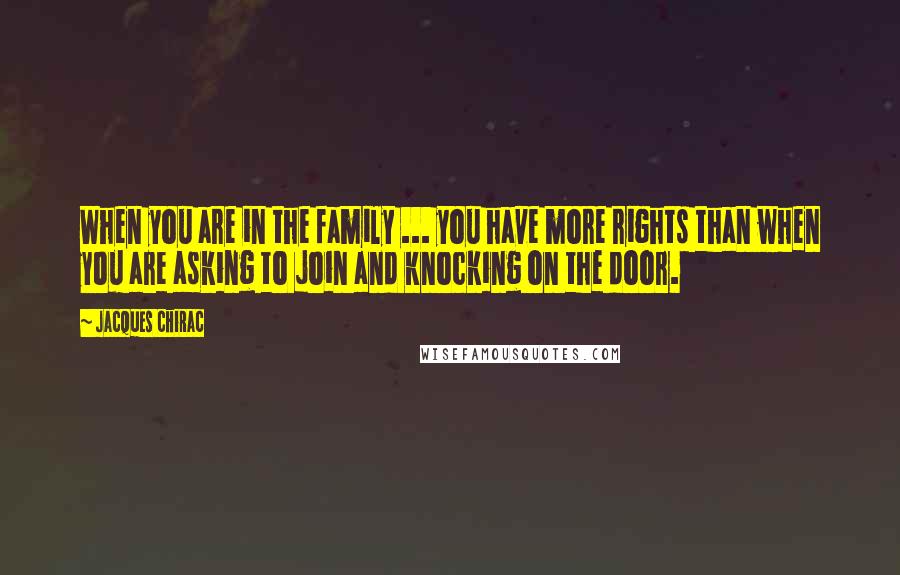 Jacques Chirac Quotes: When you are in the family ... you have more rights than when you are asking to join and knocking on the door.