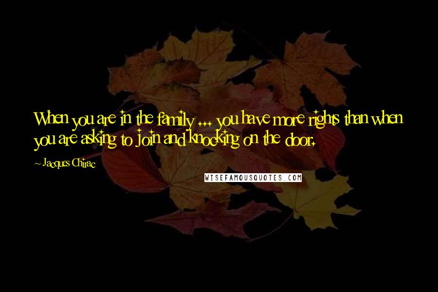 Jacques Chirac Quotes: When you are in the family ... you have more rights than when you are asking to join and knocking on the door.