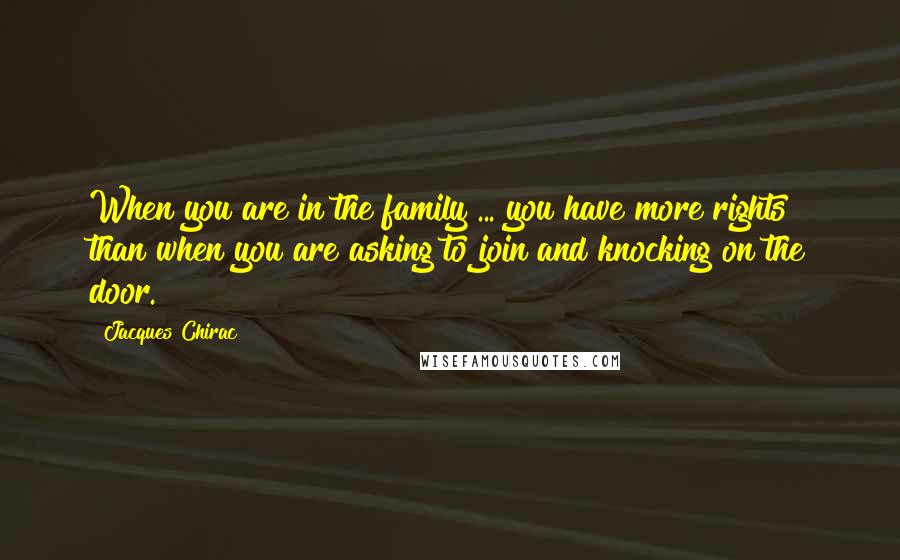 Jacques Chirac Quotes: When you are in the family ... you have more rights than when you are asking to join and knocking on the door.