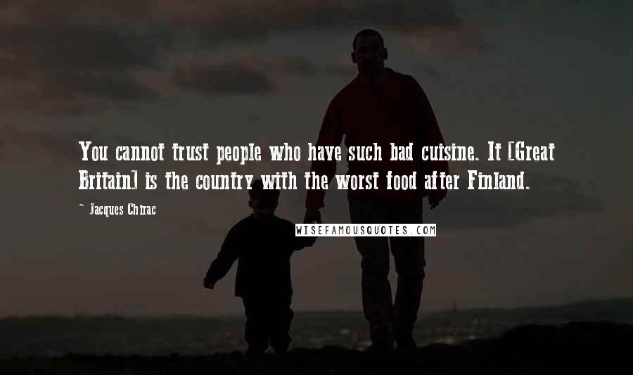 Jacques Chirac Quotes: You cannot trust people who have such bad cuisine. It [Great Britain] is the country with the worst food after Finland.