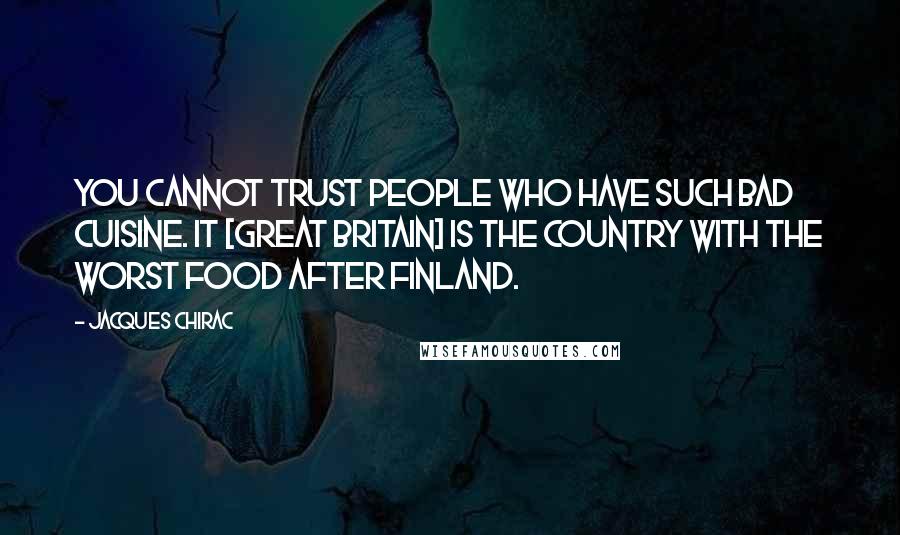 Jacques Chirac Quotes: You cannot trust people who have such bad cuisine. It [Great Britain] is the country with the worst food after Finland.