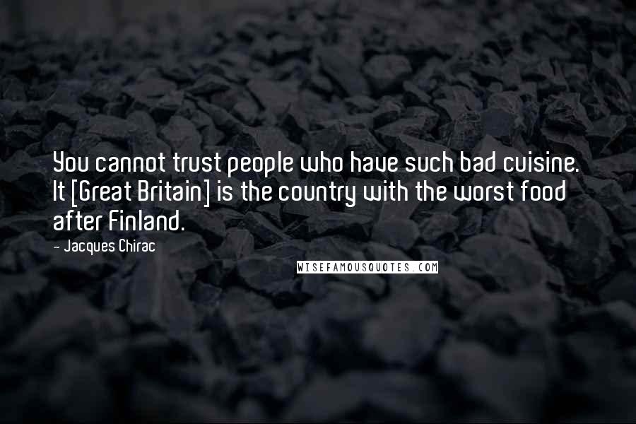 Jacques Chirac Quotes: You cannot trust people who have such bad cuisine. It [Great Britain] is the country with the worst food after Finland.