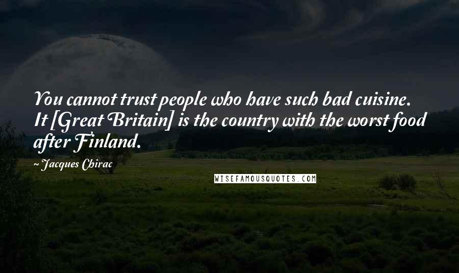 Jacques Chirac Quotes: You cannot trust people who have such bad cuisine. It [Great Britain] is the country with the worst food after Finland.