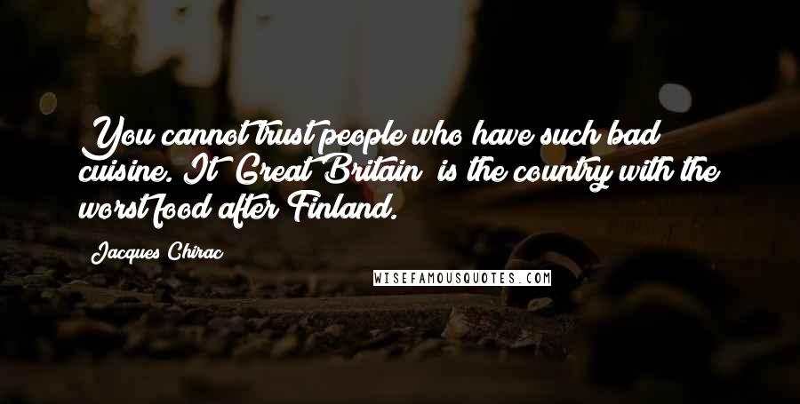 Jacques Chirac Quotes: You cannot trust people who have such bad cuisine. It [Great Britain] is the country with the worst food after Finland.