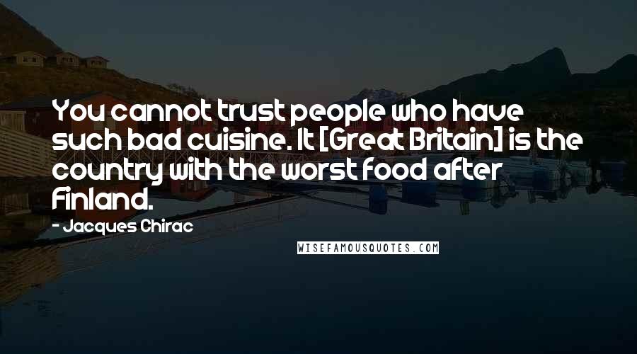 Jacques Chirac Quotes: You cannot trust people who have such bad cuisine. It [Great Britain] is the country with the worst food after Finland.