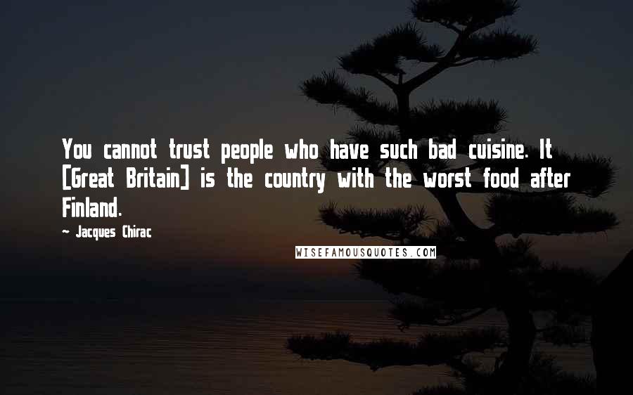 Jacques Chirac Quotes: You cannot trust people who have such bad cuisine. It [Great Britain] is the country with the worst food after Finland.